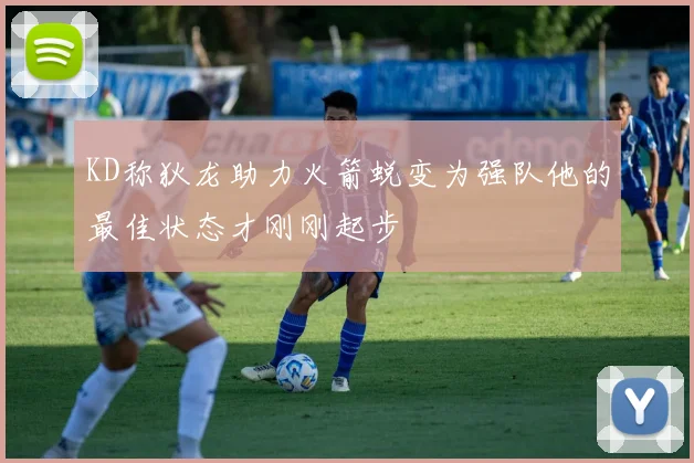 KD称狄龙助力火箭蜕变为强队他的最佳状态才刚刚起步