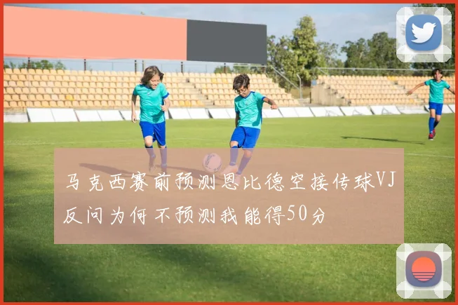 马克西赛前预测恩比德空接传球VJ反问为何不预测我能得50分