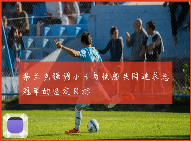 弗兰克强调小卡与快船共同追求总冠军的坚定目标