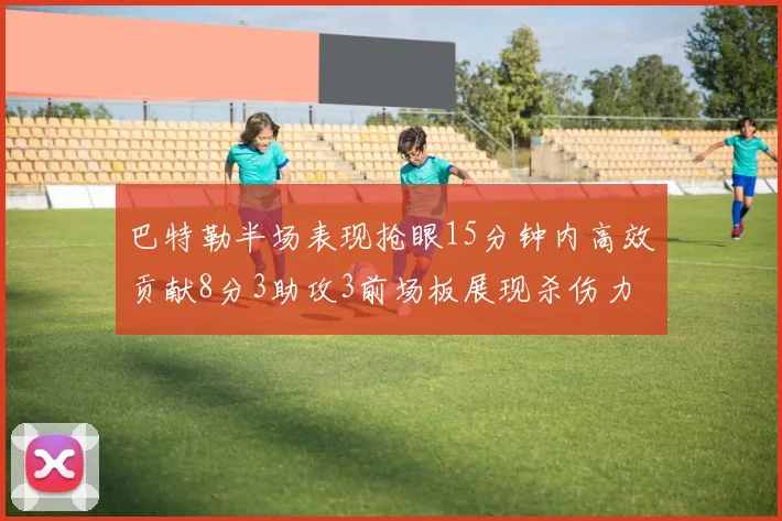 巴特勒半场表现抢眼15分钟内高效贡献8分3助攻3前场板展现杀伤力