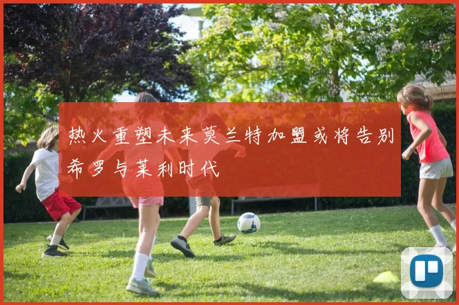 热火重塑未来莫兰特加盟或将告别希罗与莱利时代
