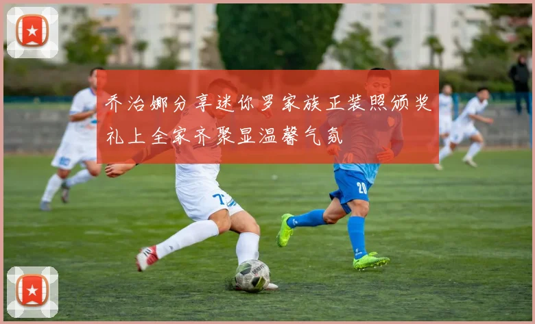 乔治娜分享迷你罗家族正装照颁奖礼上全家齐聚显温馨气氛