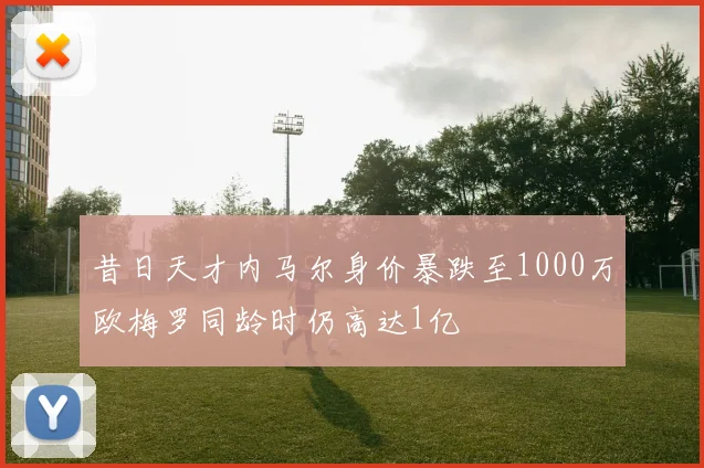 昔日天才内马尔身价暴跌至1000万欧梅罗同龄时仍高达1亿