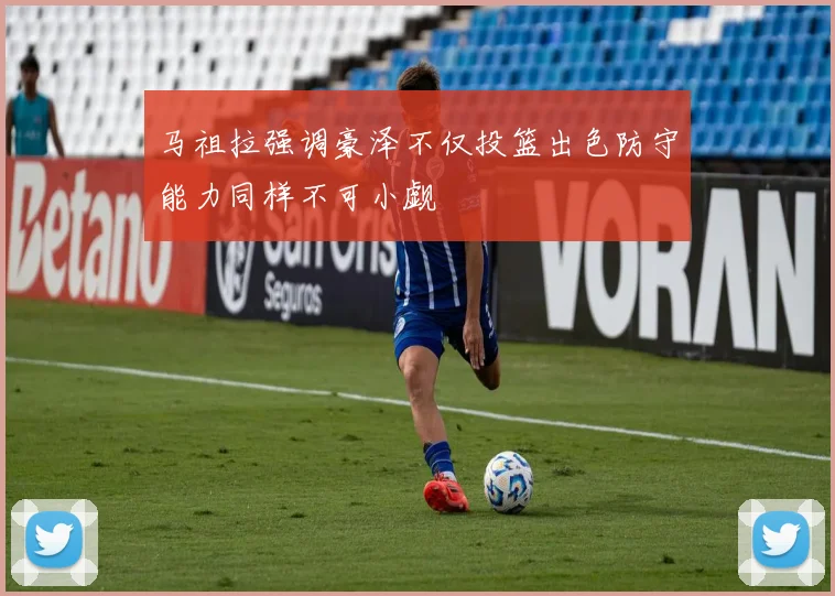 马祖拉强调豪泽不仅投篮出色防守能力同样不可小觑