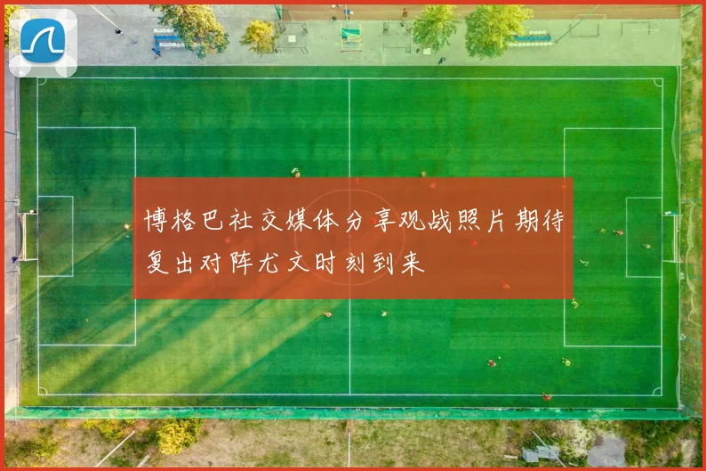 博格巴社交媒体分享观战照片期待复出对阵尤文时刻到来