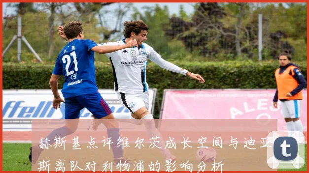 赫斯基点评维尔茨成长空间与迪亚斯离队对利物浦的影响分析