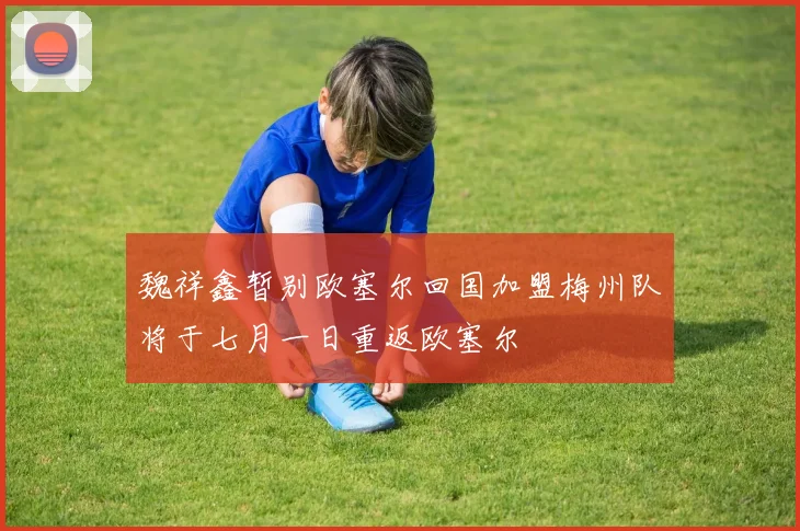 魏祥鑫暂别欧塞尔回国加盟梅州队将于七月一日重返欧塞尔