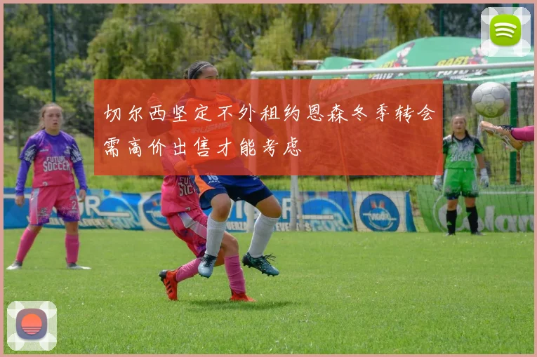 切尔西坚定不外租约恩森冬季转会需高价出售才能考虑