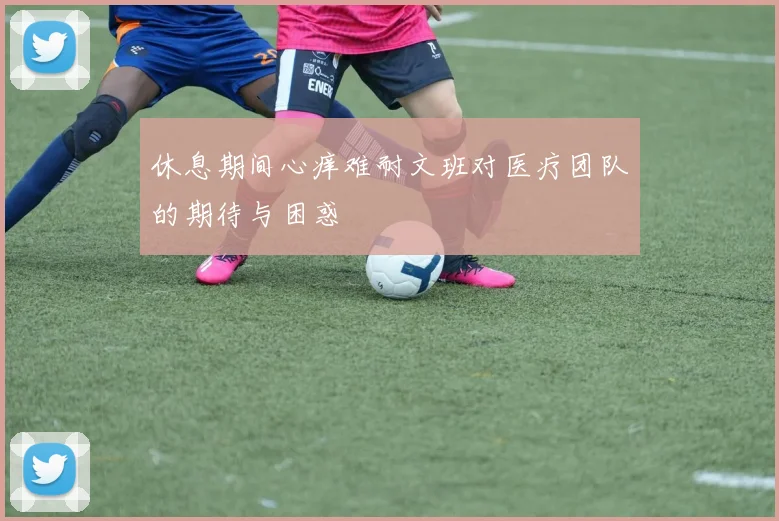 休息期间心痒难耐文班对医疗团队的期待与困惑