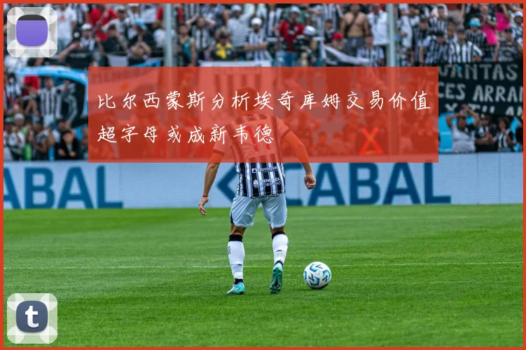 比尔西蒙斯分析埃奇库姆交易价值超字母或成新韦德