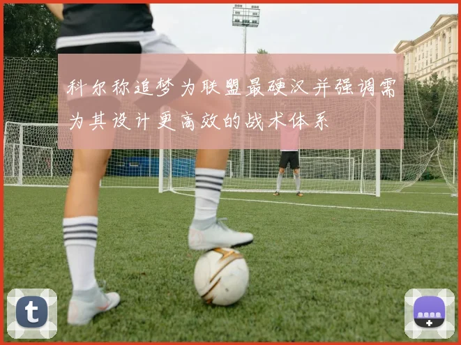 科尔称追梦为联盟最硬汉并强调需为其设计更高效的战术体系