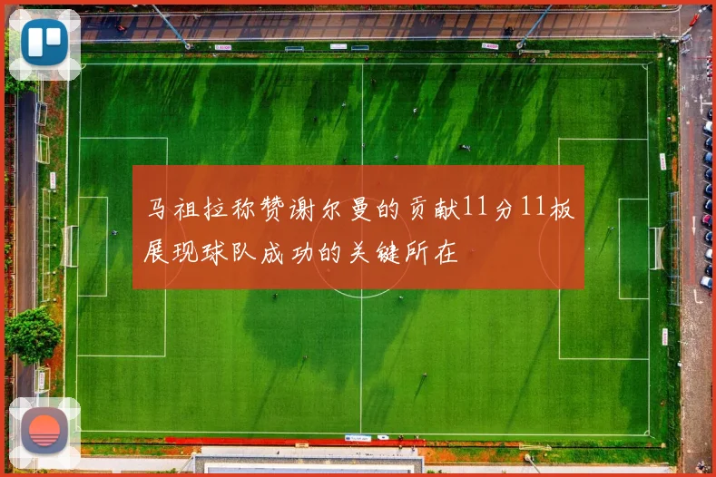 马祖拉称赞谢尔曼的贡献11分11板展现球队成功的关键所在