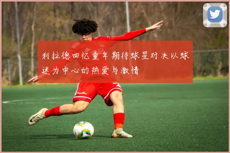 利拉德回忆童年期待球星对决以球迷为中心的热爱与激情