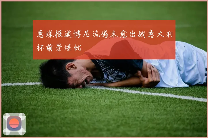 意媒报道博尼流感未愈出战意大利杯前景堪忧