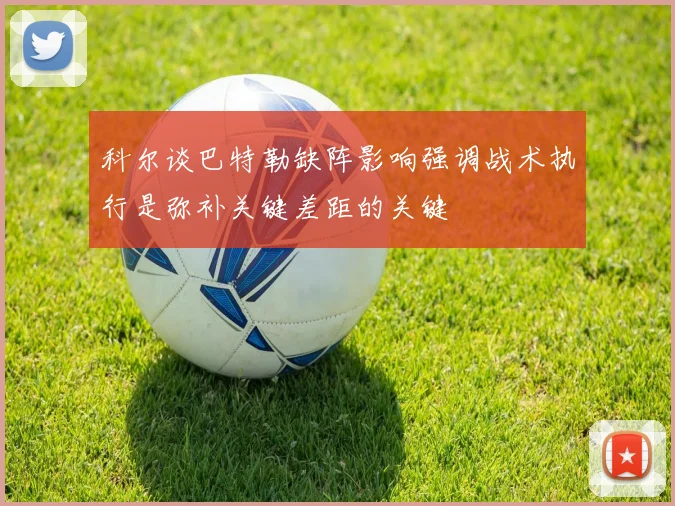科尔谈巴特勒缺阵影响强调战术执行是弥补关键差距的关键