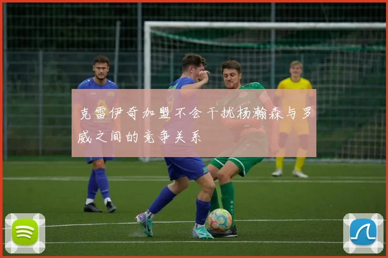 克雷伊奇加盟不会干扰杨瀚森与罗威之间的竞争关系