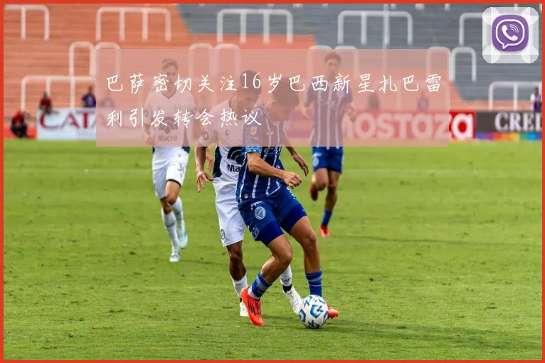 巴萨密切关注16岁巴西新星扎巴雷利引发转会热议
