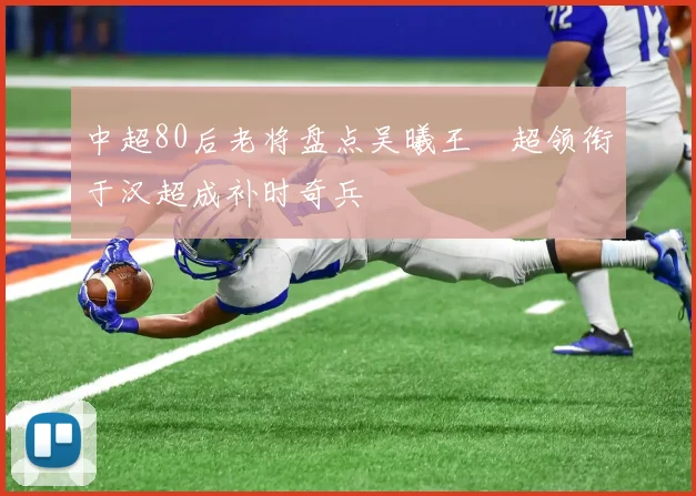 中超80后老将盘点吴曦王燊超领衔于汉超成补时奇兵