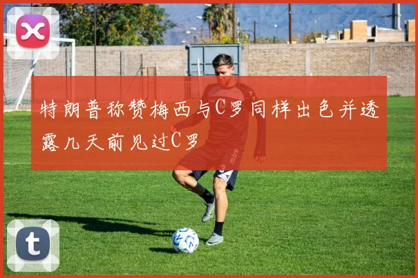 特朗普称赞梅西与C罗同样出色并透露几天前见过C罗