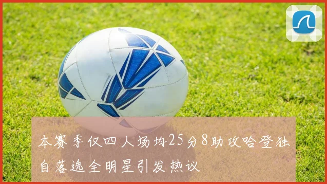本赛季仅四人场均25分8助攻哈登独自落选全明星引发热议
