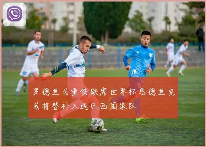 罗德里戈重伤缺席世界杯恩德里克或将替补入选巴西国家队