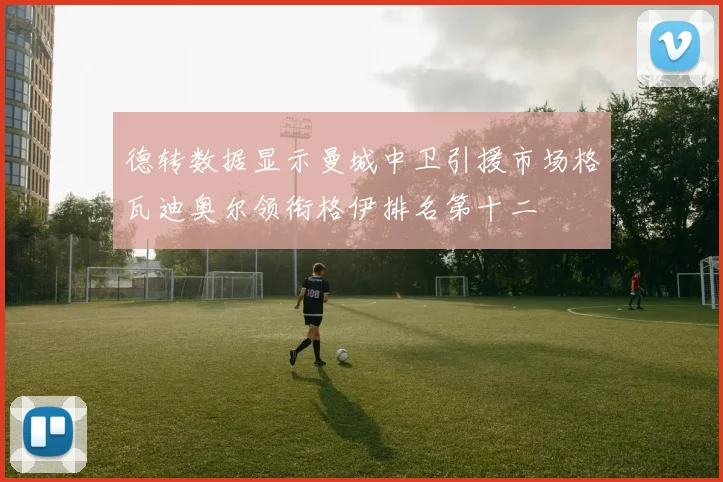 德转数据显示曼城中卫引援市场格瓦迪奥尔领衔格伊排名第十二