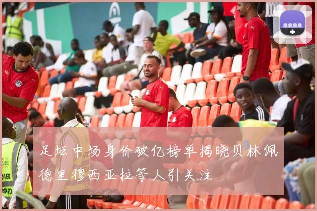 足坛中场身价破亿榜单揭晓贝林佩德里穆西亚拉等人引关注