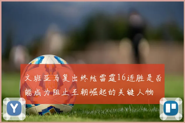 文班亚马复出终结雷霆16连胜是否能成为阻止王朝崛起的关键人物