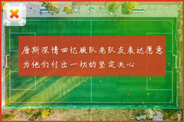唐斯深情回忆狼队老队友表达愿意为他们付出一切的坚定决心