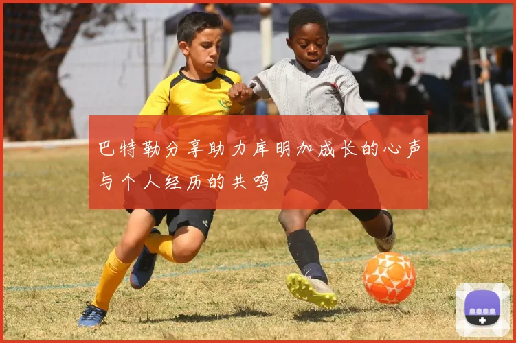 巴特勒分享助力库明加成长的心声与个人经历的共鸣
