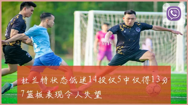 杜兰特状态低迷14投仅5中仅得13分7篮板表现令人失望