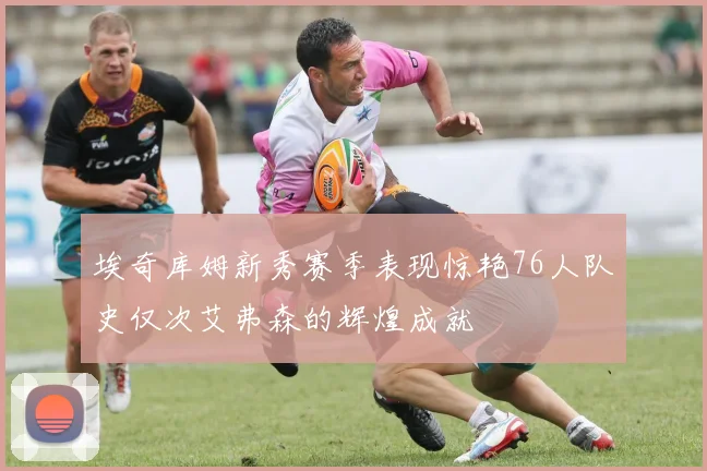 埃奇库姆新秀赛季表现惊艳76人队史仅次艾弗森的辉煌成就