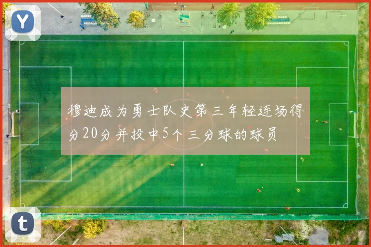 穆迪成为勇士队史第三年轻连场得分20分并投中5个三分球的球员