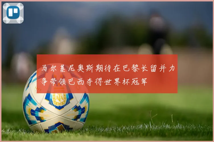 马尔基尼奥斯期待在巴黎长留并力争带领巴西夺得世界杯冠军