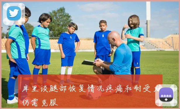 库里谈腿部恢复情况疼痛和耐受力仍需克服