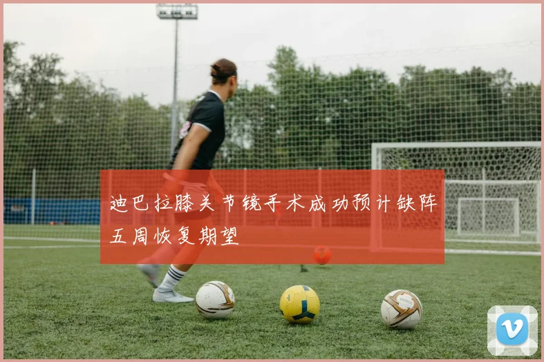迪巴拉膝关节镜手术成功预计缺阵五周恢复期望