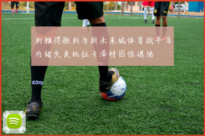 利雅得胜利与新未来城体育战平马内错失良机拉卡泽特因伤退场