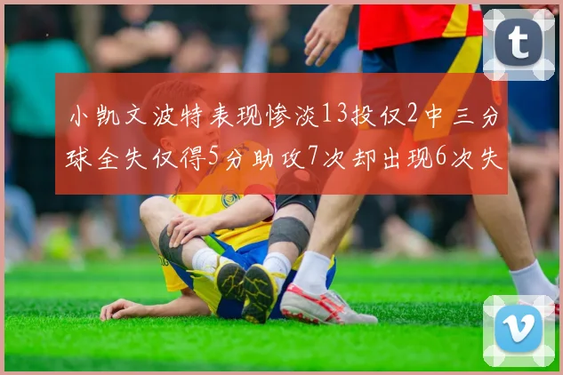 小凯文波特表现惨淡13投仅2中三分球全失仅得5分助攻7次却出现6次失误