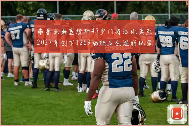 弗鲁米嫩塞续约45岁门将法比奥至2027年创下1269场职业生涯新纪录