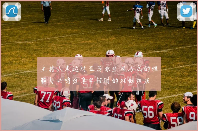 主持人表达对亚马尔生活方式的理解与共鸣分享年轻时的相似经历