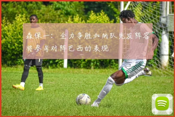 森保一：全力争胜加纳队先发阵容将参考对阵巴西的表现