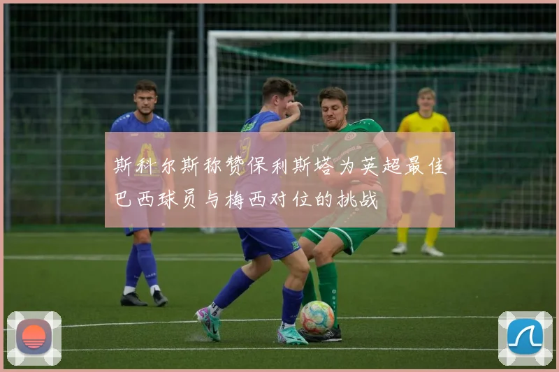 斯科尔斯称赞保利斯塔为英超最佳巴西球员与梅西对位的挑战