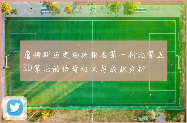 詹姆斯历史场次排名第一科比第五KD第七的传奇对决与成就分析