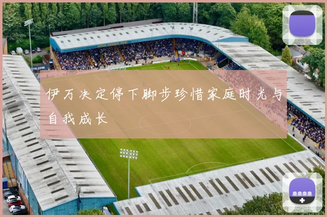 伊万决定停下脚步珍惜家庭时光与自我成长