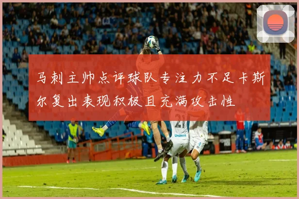 马刺主帅点评球队专注力不足卡斯尔复出表现积极且充满攻击性