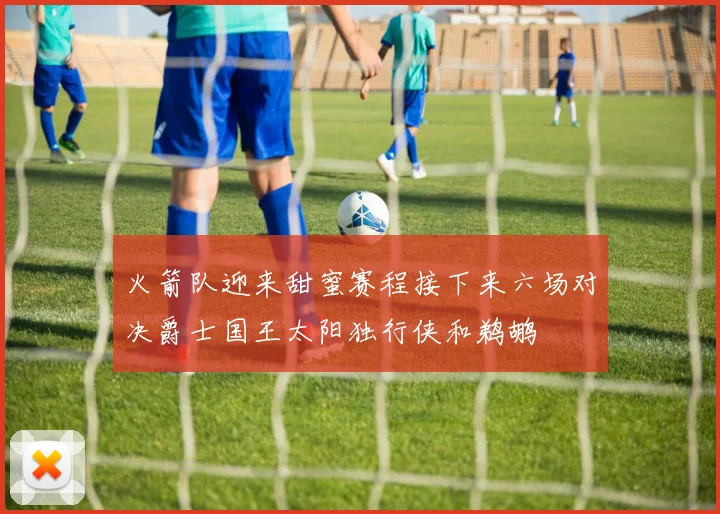 火箭队迎来甜蜜赛程接下来六场对决爵士国王太阳独行侠和鹈鹕