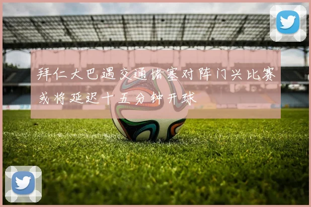 拜仁大巴遇交通堵塞对阵门兴比赛或将延迟十五分钟开球