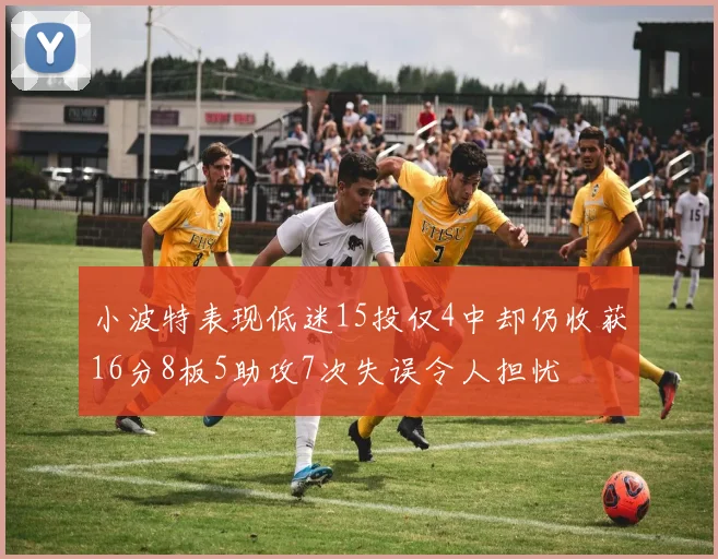 小波特表现低迷15投仅4中却仍收获16分8板5助攻7次失误令人担忧