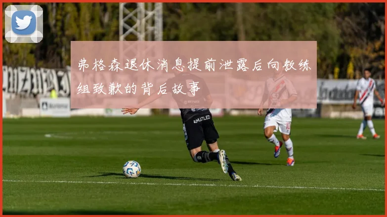 弗格森退休消息提前泄露后向教练组致歉的背后故事