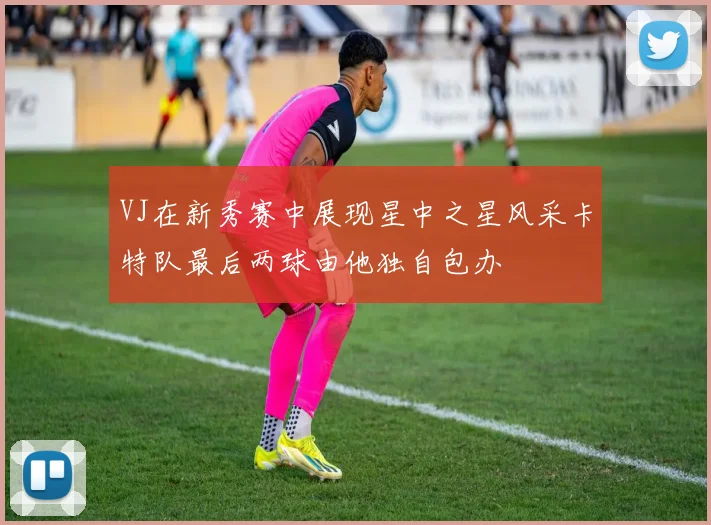 VJ在新秀赛中展现星中之星风采卡特队最后两球由他独自包办